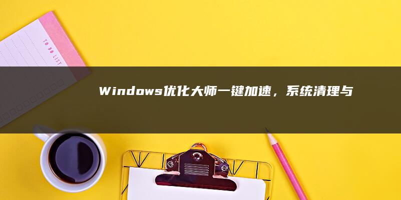 Windows优化大师：一键加速，系统清理与性能提升全攻略