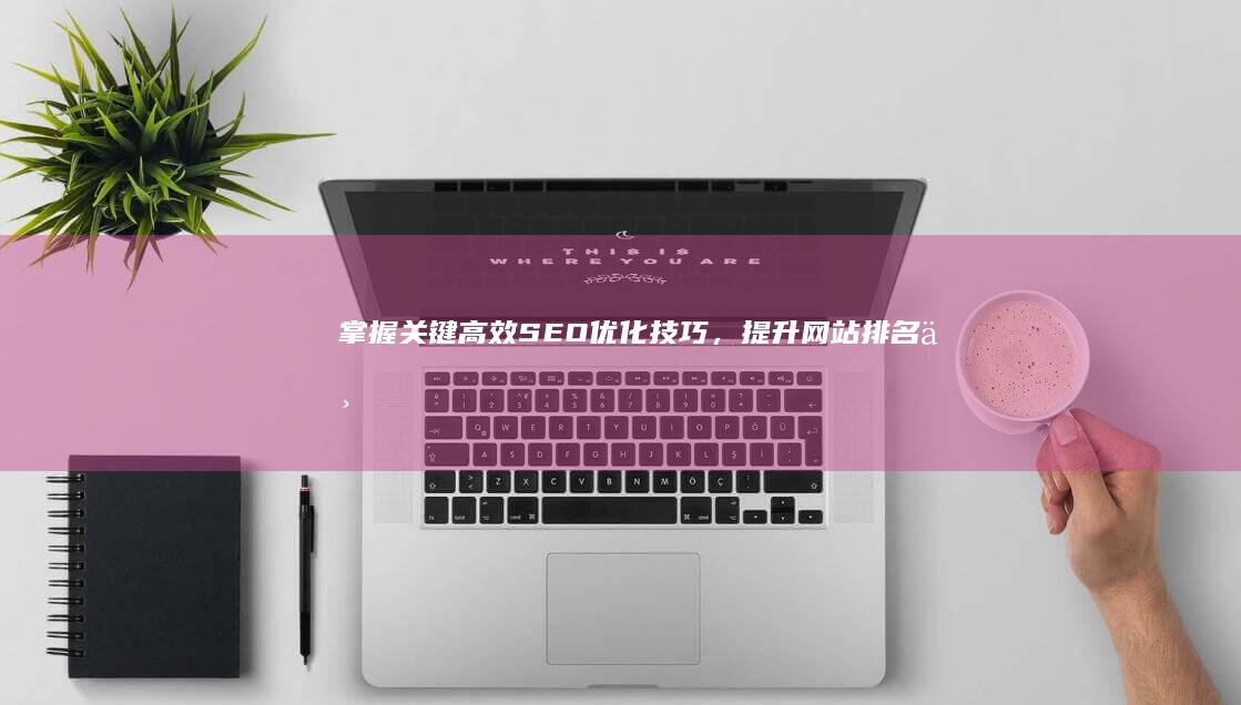 掌握关键：高效SEO优化技巧，提升网站排名与流量